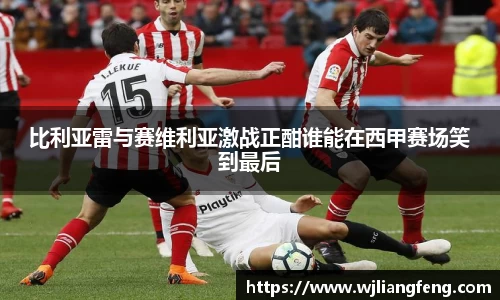 比利亚雷与赛维利亚激战正酣谁能在西甲赛场笑到最后